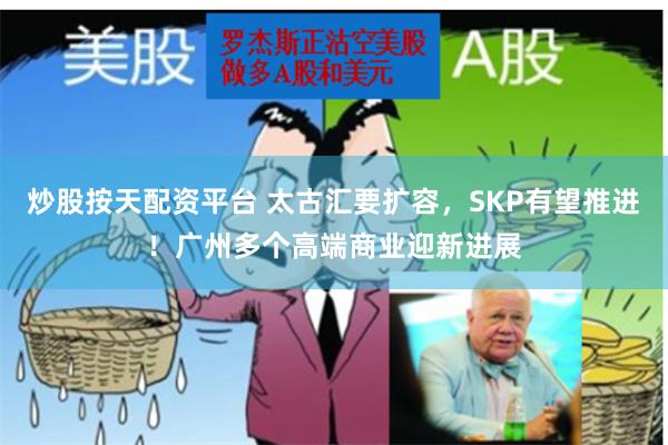 炒股按天配资平台 太古汇要扩容，SKP有望推进！广州多个高端商业迎新进展