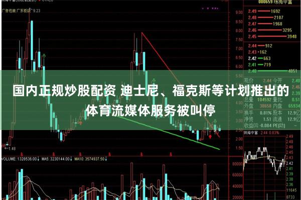国内正规炒股配资 迪士尼、福克斯等计划推出的体育流媒体服务被叫停