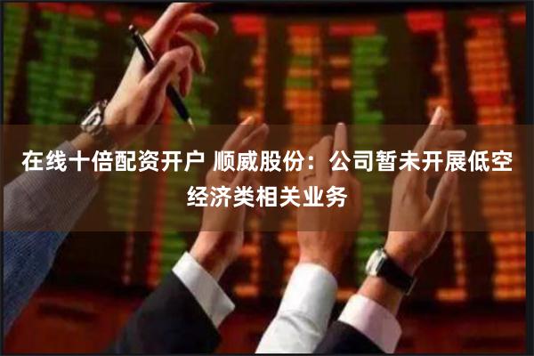 在线十倍配资开户 顺威股份：公司暂未开展低空经济类相关业务