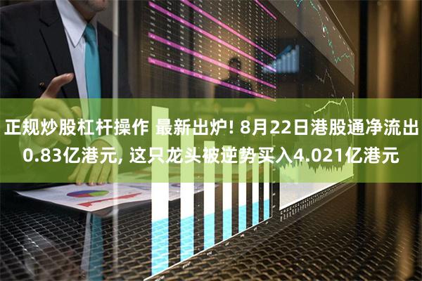 正规炒股杠杆操作 最新出炉! 8月22日港股通净流出0.83亿港元, 这只龙头被逆势买入4.021亿港元