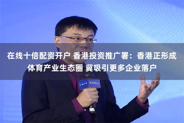 在线十倍配资开户 香港投资推广署：香港正形成体育产业生态圈 冀吸引更多企业落户