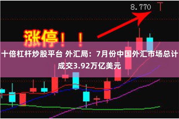 十倍杠杆炒股平台 外汇局：7月份中国外汇市场总计成交3.92万亿美元