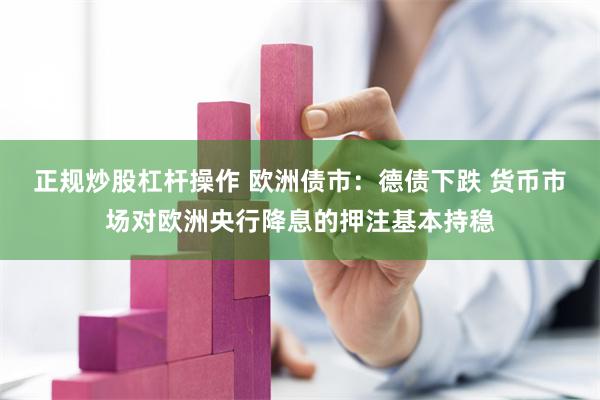 正规炒股杠杆操作 欧洲债市：德债下跌 货币市场对欧洲央行降息的押注基本持稳