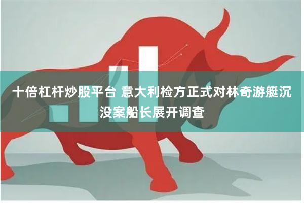 十倍杠杆炒股平台 意大利检方正式对林奇游艇沉没案船长展开调查