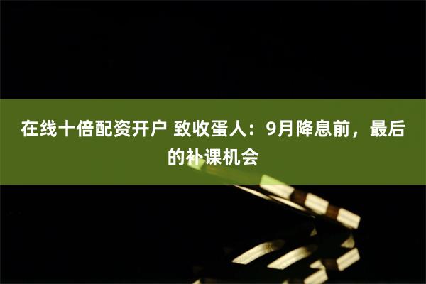 在线十倍配资开户 致收蛋人：9月降息前，最后的补课机会
