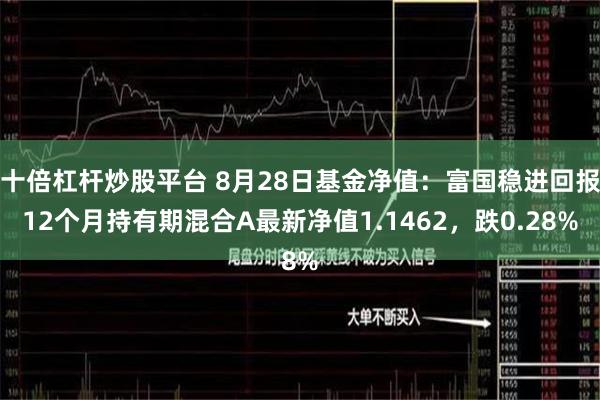 十倍杠杆炒股平台 8月28日基金净值：富国稳进回报12个月持有期混合A最新净值1.1462，跌0.28%