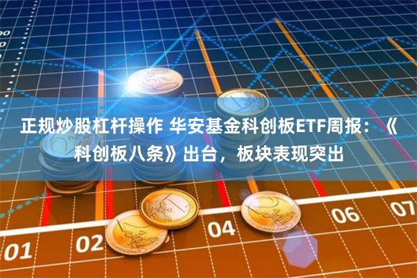 正规炒股杠杆操作 华安基金科创板ETF周报：《科创板八条》出台，板块表现突出