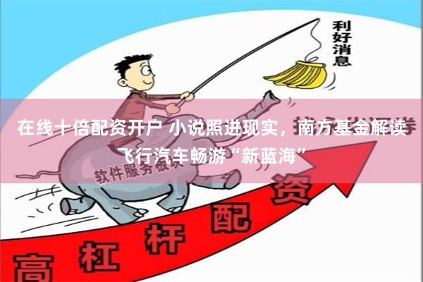 在线十倍配资开户 小说照进现实，南方基金解读飞行汽车畅游“新蓝海”