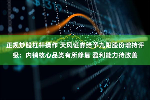 正规炒股杠杆操作 天风证券给予九阳股份增持评级：内销核心品类有所修复 盈利能力待改善