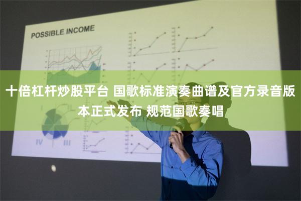 十倍杠杆炒股平台 国歌标准演奏曲谱及官方录音版本正式发布 规范国歌奏唱