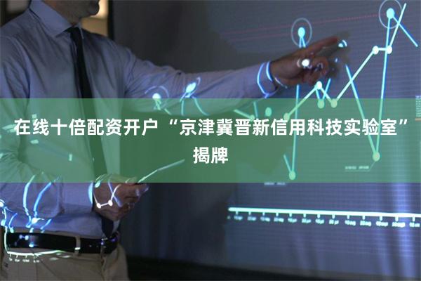 在线十倍配资开户 “京津冀晋新信用科技实验室”揭牌