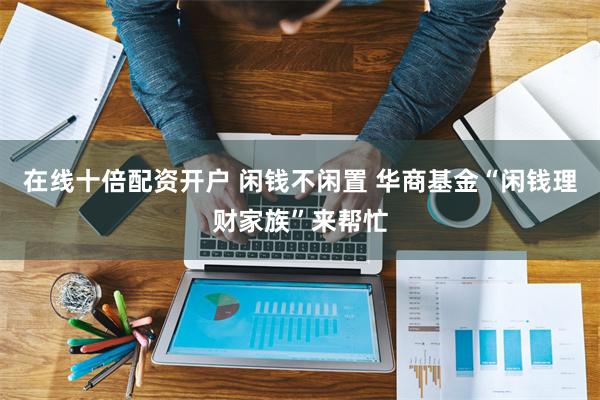 在线十倍配资开户 闲钱不闲置 华商基金“闲钱理财家族”来帮忙