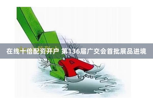 在线十倍配资开户 第136届广交会首批展品进境