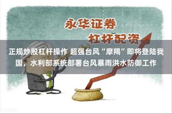 正规炒股杠杆操作 超强台风“摩羯”即将登陆我国，水利部系统部署台风暴雨洪水防御工作