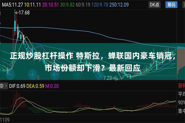 正规炒股杠杆操作 特斯拉，蝉联国内豪车销冠，市场份额却下滑？最新回应