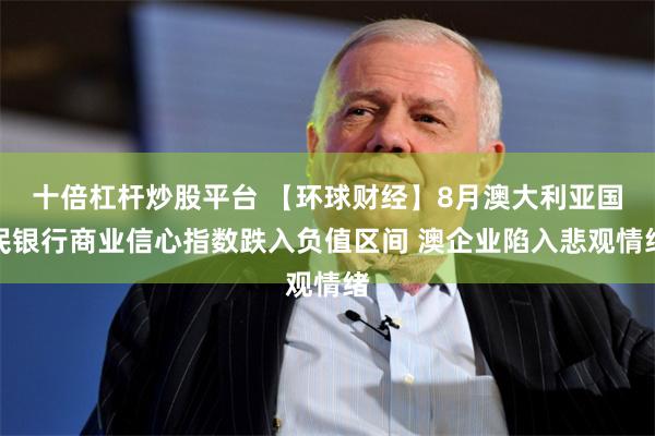 十倍杠杆炒股平台 【环球财经】8月澳大利亚国民银行商业信心指数跌入负值区间 澳企业陷入悲观情绪