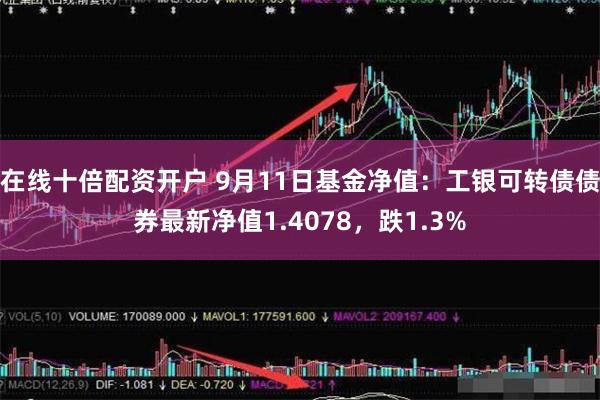 在线十倍配资开户 9月11日基金净值：工银可转债债券最新净值1.4078，跌1.3%