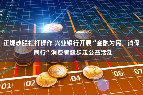 正规炒股杠杆操作 兴业银行开展“金融为民，消保  同行”消费者健步走公益活动