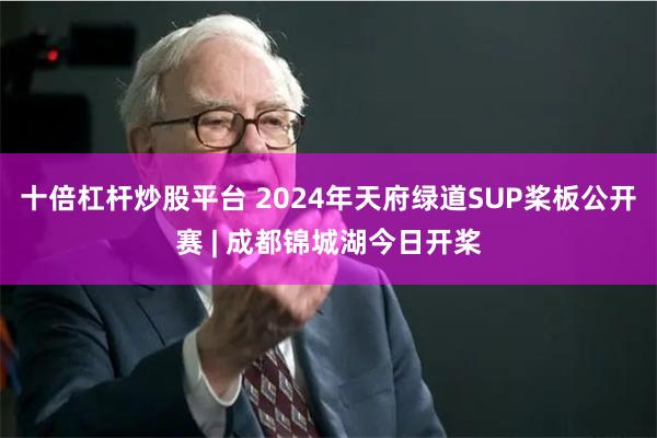 十倍杠杆炒股平台 2024年天府绿道SUP桨板公开赛 | 成都锦城湖今日开桨