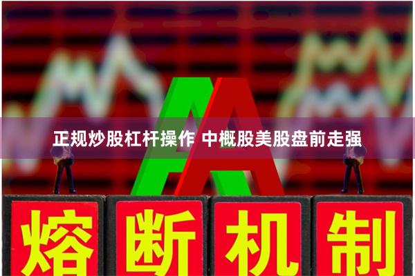 正规炒股杠杆操作 中概股美股盘前走强