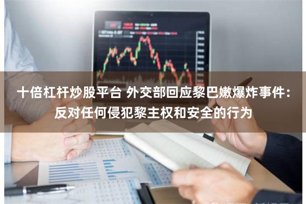十倍杠杆炒股平台 外交部回应黎巴嫩爆炸事件：反对任何侵犯黎主权和安全的行为
