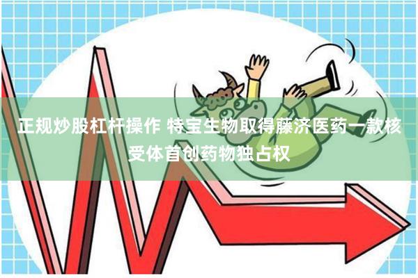 正规炒股杠杆操作 特宝生物取得藤济医药一款核受体首创药物独占权
