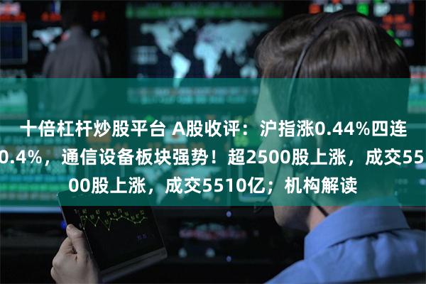 十倍杠杆炒股平台 A股收评：沪指涨0.44%四连阳，创业板指跌0.4%，通信设备板块强势！超2500股上涨，成交5510亿；机构解读