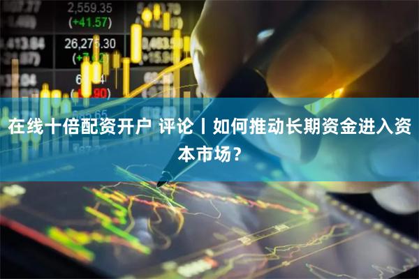在线十倍配资开户 评论丨如何推动长期资金进入资本市场？