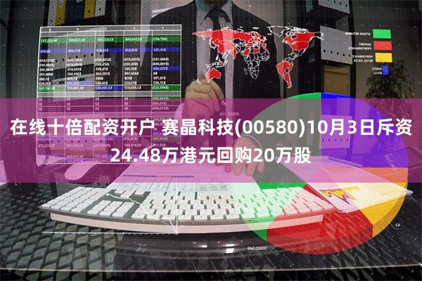 在线十倍配资开户 赛晶科技(00580)10月3日斥资24.48万港元回购20万股