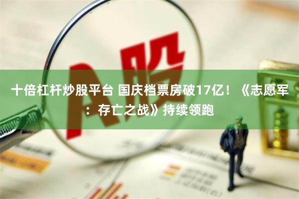 十倍杠杆炒股平台 国庆档票房破17亿！《志愿军：存亡之战》持续领跑