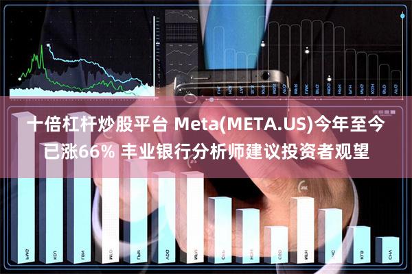 十倍杠杆炒股平台 Meta(META.US)今年至今已涨66% 丰业银行分析师建议投资者观望