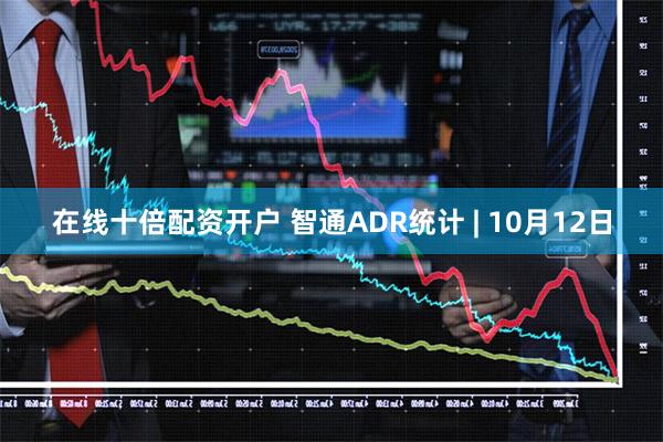在线十倍配资开户 智通ADR统计 | 10月12日