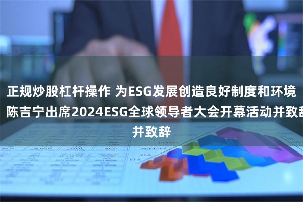 正规炒股杠杆操作 为ESG发展创造良好制度和环境！陈吉宁出席2024ESG全球领导者大会开幕活动并致辞