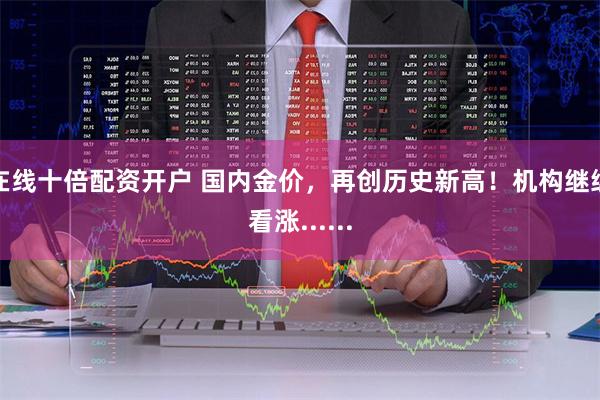 在线十倍配资开户 国内金价，再创历史新高！机构继续看涨......