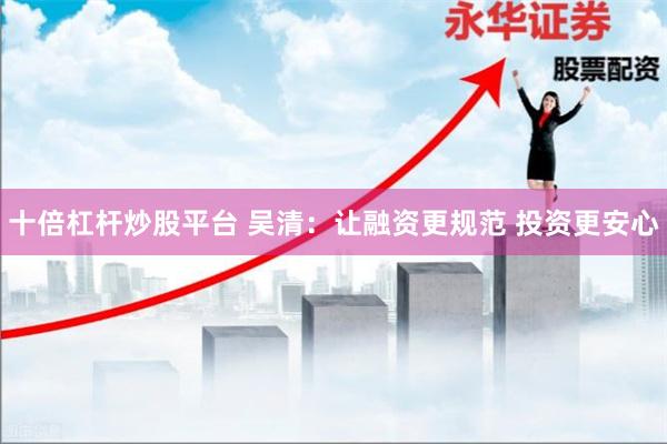十倍杠杆炒股平台 吴清：让融资更规范 投资更安心