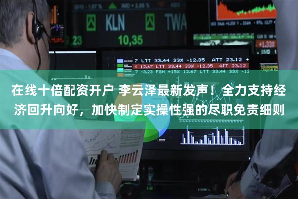 在线十倍配资开户 李云泽最新发声！全力支持经济回升向好，加快制定实操性强的尽职免责细则