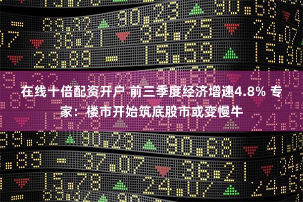 在线十倍配资开户 前三季度经济增速4.8% 专家：楼市开始筑底股市或变慢牛
