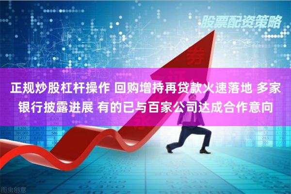 正规炒股杠杆操作 回购增持再贷款火速落地 多家银行披露进展 有的已与百家公司达成合作意向