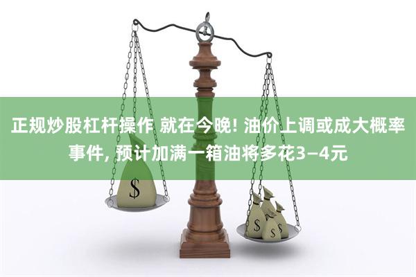 正规炒股杠杆操作 就在今晚! 油价上调或成大概率事件, 预计加满一箱油将多花3—4元