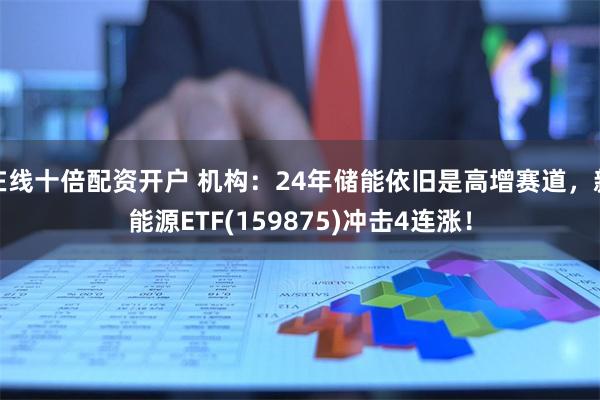 在线十倍配资开户 机构：24年储能依旧是高增赛道，新能源ETF(159875)冲击4连涨！