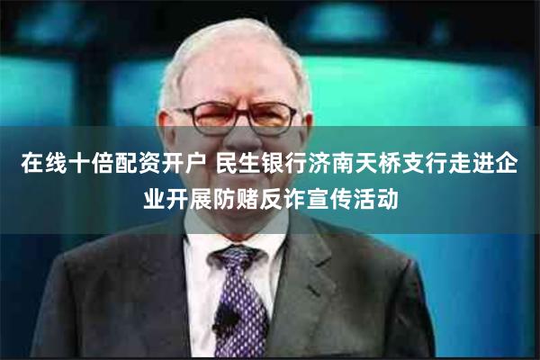在线十倍配资开户 民生银行济南天桥支行走进企业开展防赌反诈宣传活动