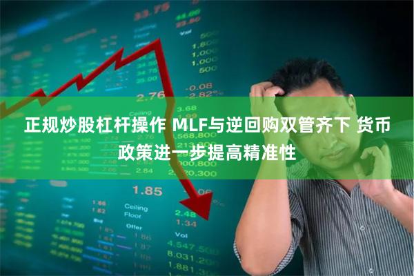 正规炒股杠杆操作 MLF与逆回购双管齐下 货币政策进一步提高精准性
