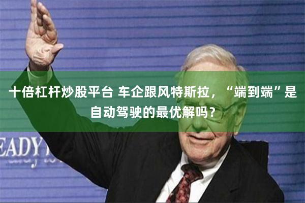 十倍杠杆炒股平台 车企跟风特斯拉，“端到端”是自动驾驶的最优解吗？