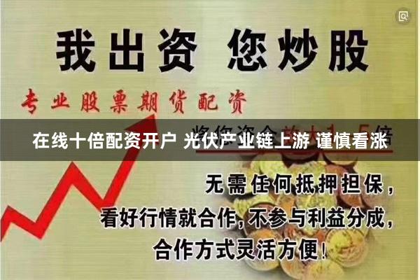 在线十倍配资开户 光伏产业链上游 谨慎看涨