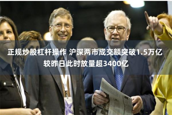 正规炒股杠杆操作 沪深两市成交额突破1.5万亿 较昨日此时放量超3400亿