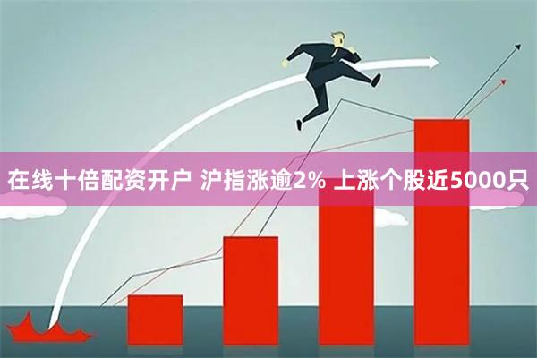 在线十倍配资开户 沪指涨逾2% 上涨个股近5000只