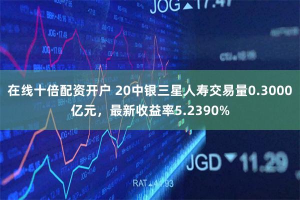 在线十倍配资开户 20中银三星人寿交易量0.3000亿元，最新收益率5.2390%