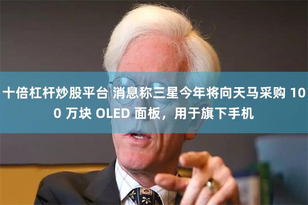 十倍杠杆炒股平台 消息称三星今年将向天马采购 100 万块 OLED 面板，用于旗下手机