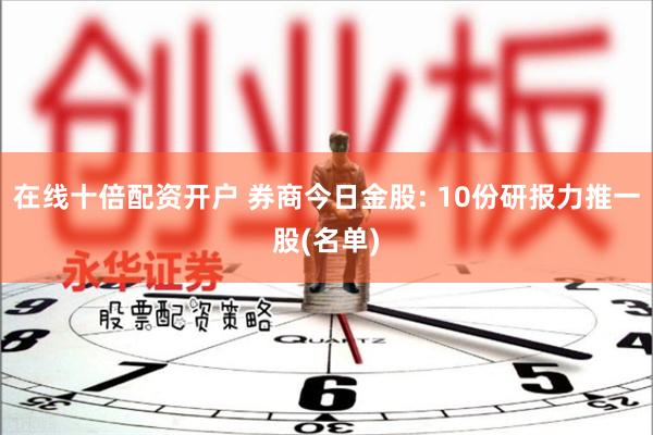 在线十倍配资开户 券商今日金股: 10份研报力推一股(名单)