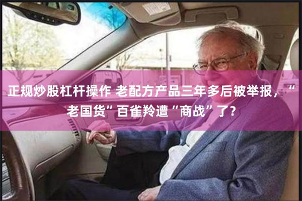 正规炒股杠杆操作 老配方产品三年多后被举报，“老国货”百雀羚遭“商战”了？